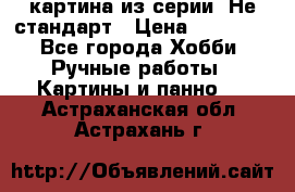 картина из серии- Не стандарт › Цена ­ 19 000 - Все города Хобби. Ручные работы » Картины и панно   . Астраханская обл.,Астрахань г.